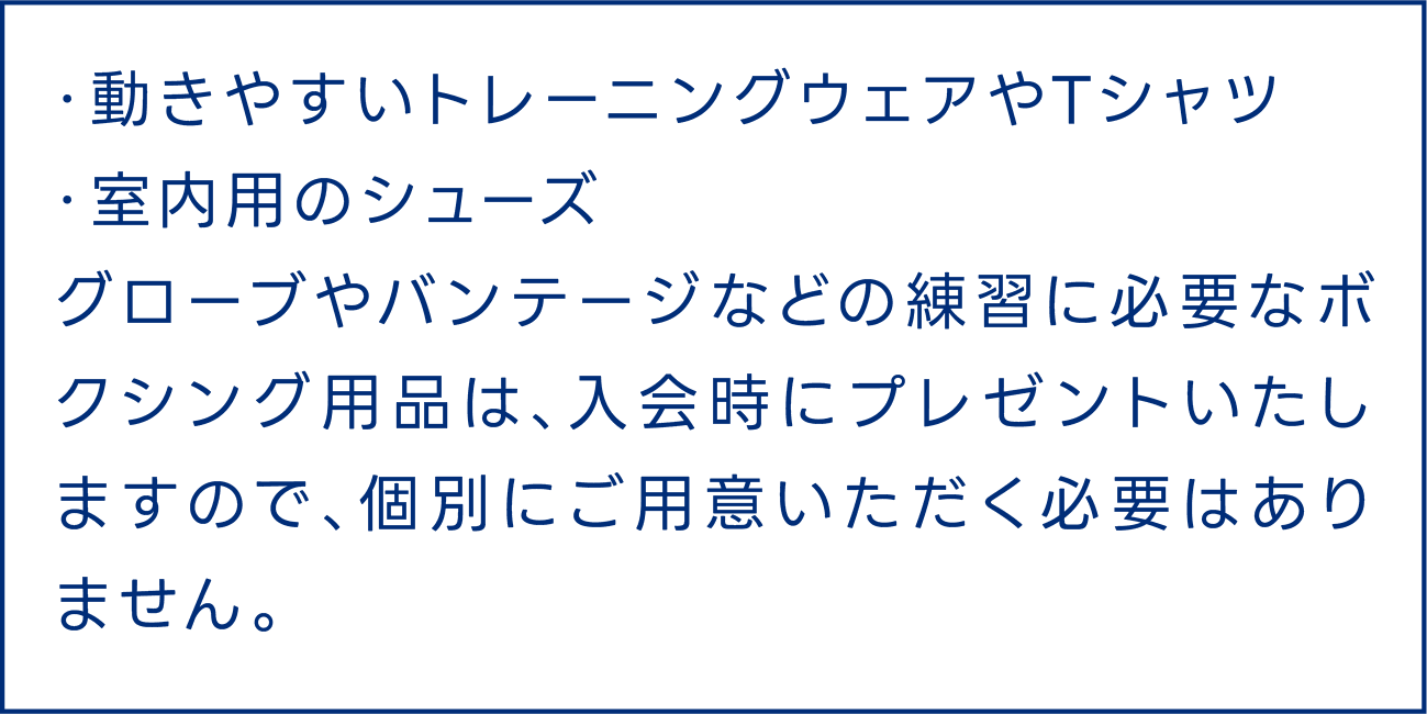 グローブやバンテージなどの練習に必要なボクシング用品は、入会時にプレゼントいたしますので、個別にご用意いただく必要はありません。