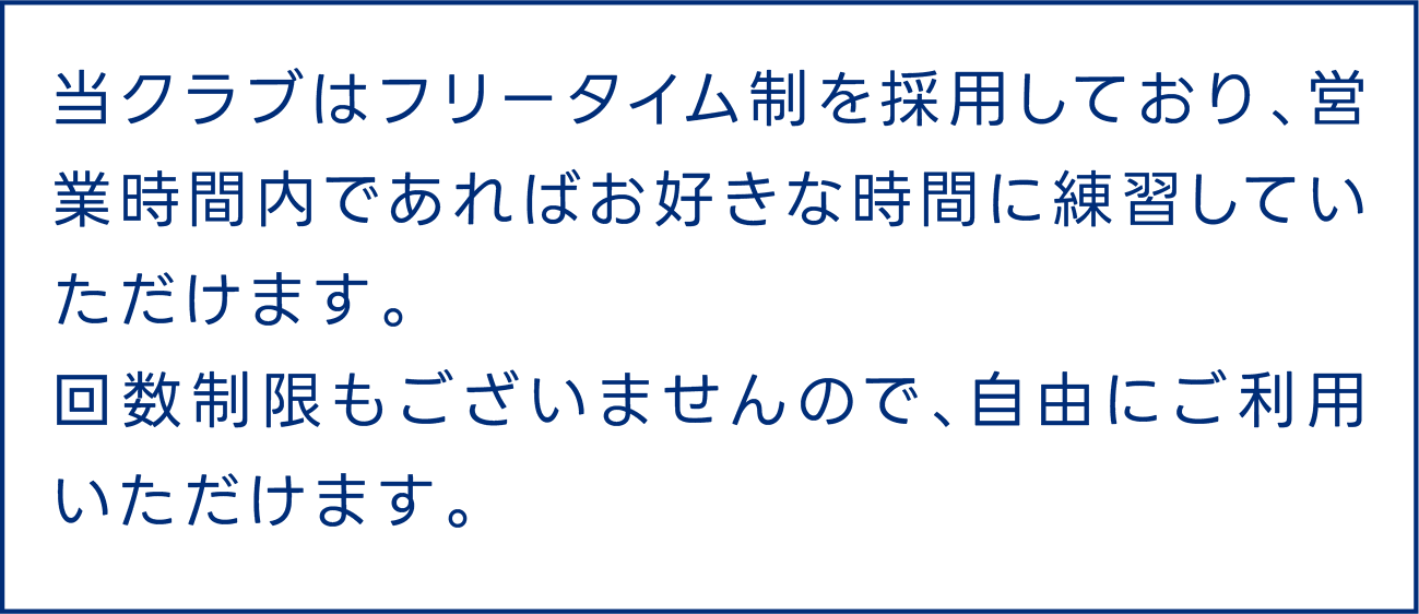 当クラブはフリータイム制を採用しており、営業時間内であればお好きな時間に練習していただけます。