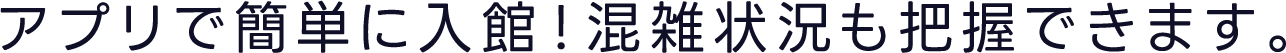 アプリで簡単に入館！混雑状況も把握できます。
