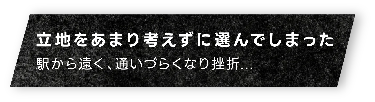 立地をあまり考えずに選んでしまった駅から遠く、通いづらくなり挫折...