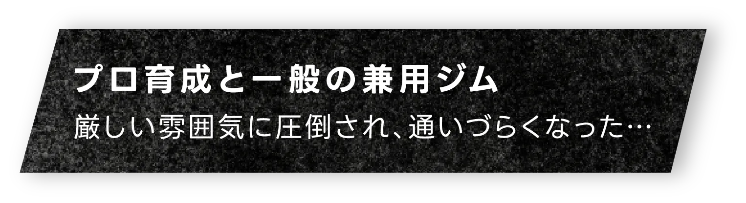 プロ育成と一般の兼用ジム厳しい雰囲気に圧倒され、通いづらくなった…
