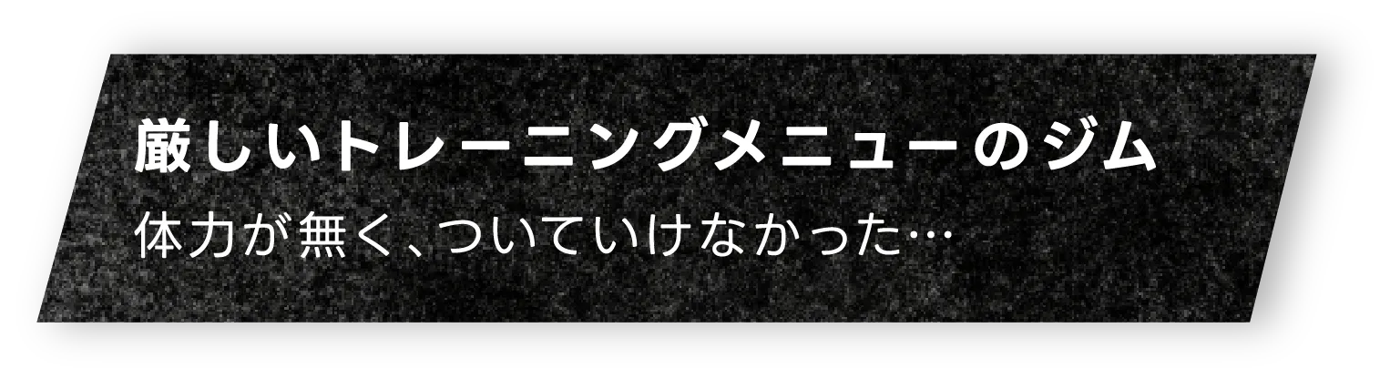厳しいトレーニングメニューのジム体力が無く、ついていけなかった…
