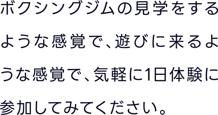 ボクシングジムの見学をするような感覚で、遊びに来るような感覚で、気軽に1日体験に参加してみてください。