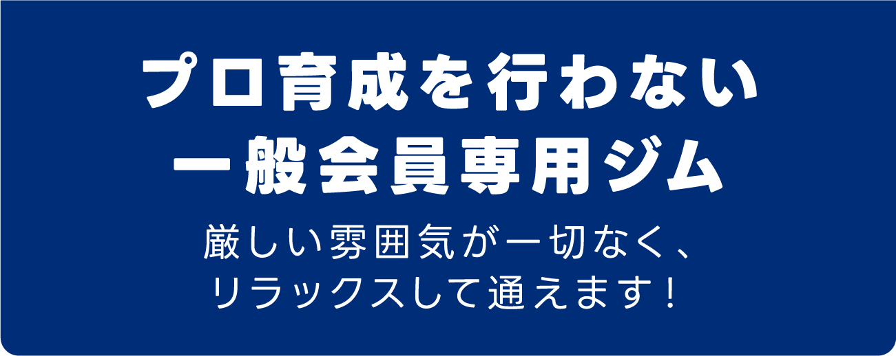 プロ育成を行わない一般会員専用ジム厳しい雰囲気が一切なく、リラックスして通えます！