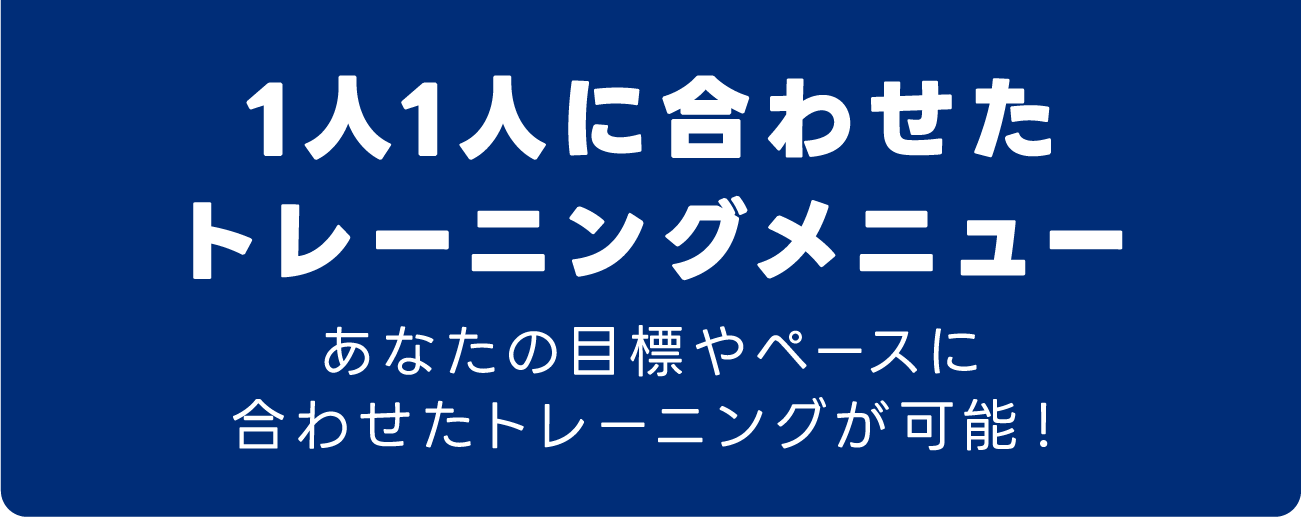 1人1人に合わせたトレーニングメニューあなたの目標やペースに合わせたトレーニングが可能！